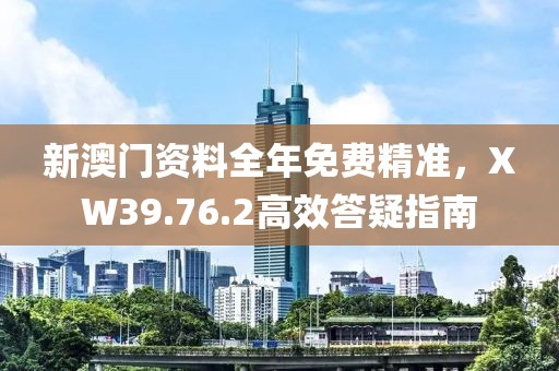 新澳門資料全年免費精準，XW39.76.2高效答疑指南