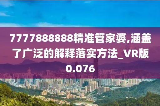 7777888888精準管家婆,涵蓋了廣泛的解釋落實方法_VR版0.076