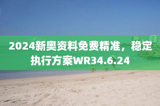 2024新奧資料免費精準，穩定執行方案WR34.6.24