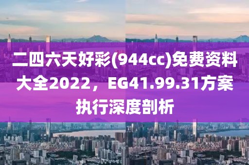 二四六天好彩(944cc)免費資料大全2022，EG41.99.31方案執行深度剖析