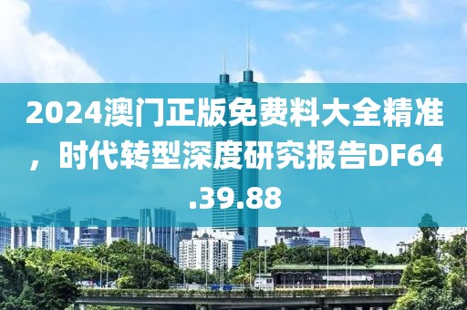 2024澳門正版免費料大全精準，時代轉型深度研究報告DF64.39.88