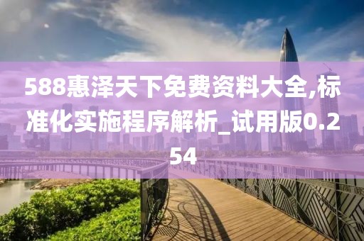588惠澤天下免費資料大全,標準化實施程序解析_試用版0.254