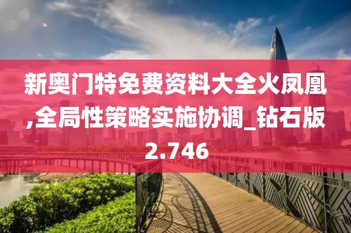 新奧門特免費資料大全火鳳凰,全局性策略實施協調_鉆石版2.746
