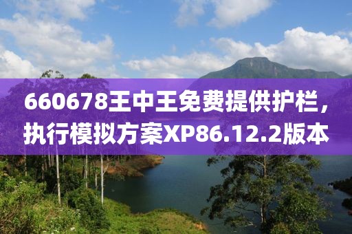 660678王中王免費提供護欄，執行模擬方案XP86.12.2版本