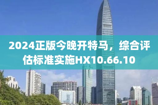 2024正版今晚開特馬，綜合評估標準實施HX10.66.10