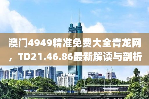 澳門4949精準免費大全青龍網，TD21.46.86最新解讀與剖析