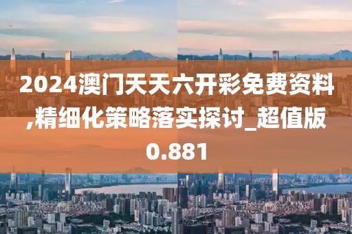 2024澳門天天六開彩免費資料,精細化策略落實探討_超值版0.881
