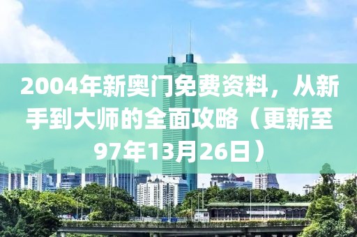 2004年新奧門免費資料，從新手到大師的全面攻略（更新至97年13月26日）