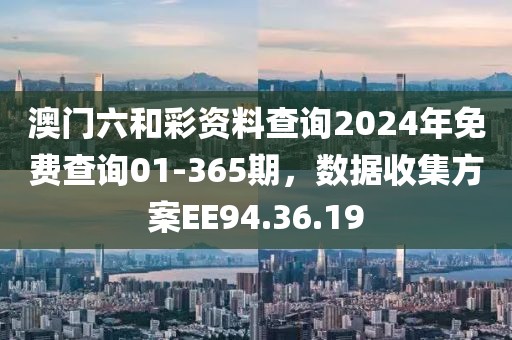 澳門六和彩資料查詢2024年免費查詢01-365期，數據收集方案EE94.36.19