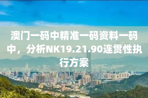 澳門一碼中精準一碼資料一碼中，分析NK19.21.90連貫性執行方案