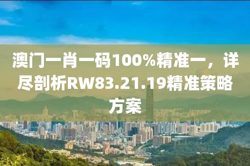 澳門一肖一碼100%精準一，詳盡剖析RW83.21.19精準策略方案