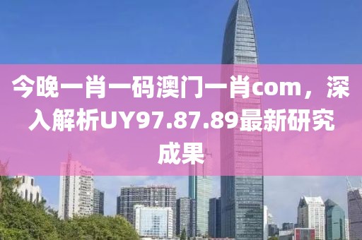 今晚一肖一碼澳門一肖com，深入解析UY97.87.89最新研究成果