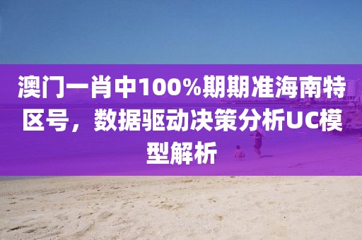 澳門一肖中100%期期準海南特區號，數據驅動決策分析UC模型解析