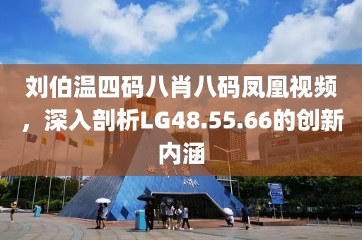 劉伯溫四碼八肖八碼鳳凰視頻，深入剖析LG48.55.66的創新內涵