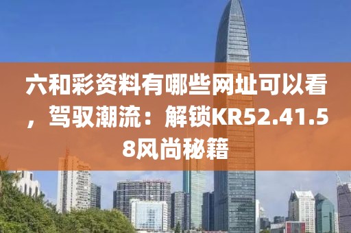 六和彩資料有哪些網址可以看，駕馭潮流：解鎖KR52.41.58風尚秘籍