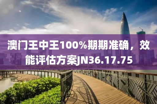 澳門王中王100%期期準確，效能評估方案JN36.17.75