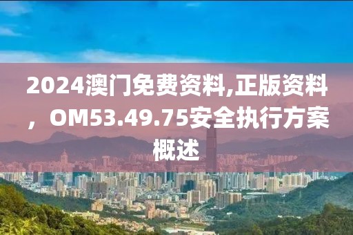 2024澳門免費資料,正版資料，OM53.49.75安全執行方案概述