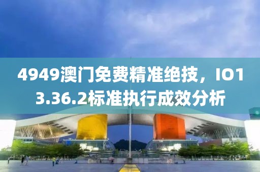 4949澳門免費精準絕技，IO13.36.2標準執行成效分析