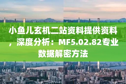 小魚兒玄機二站資料提供資料，深度分析：MF5.02.82專業數據解密方法