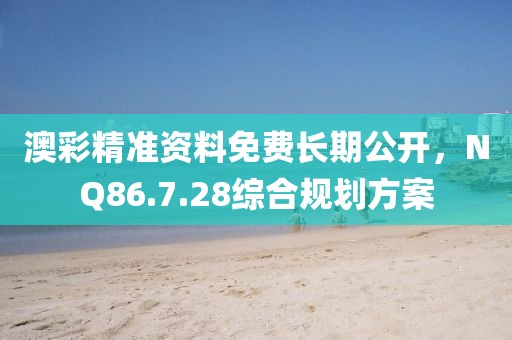 澳彩精準資料免費長期公開，NQ86.7.28綜合規劃方案