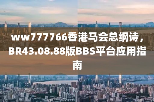 ww777766香港馬會總綱詩，BR43.08.88版BBS平臺應用指南