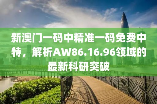 新澳門一碼中精準一碼免費中特，解析AW86.16.96領域的最新科研突破