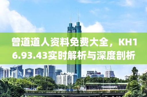 曾道道人資料免費大全，KH16.93.43實時解析與深度剖析