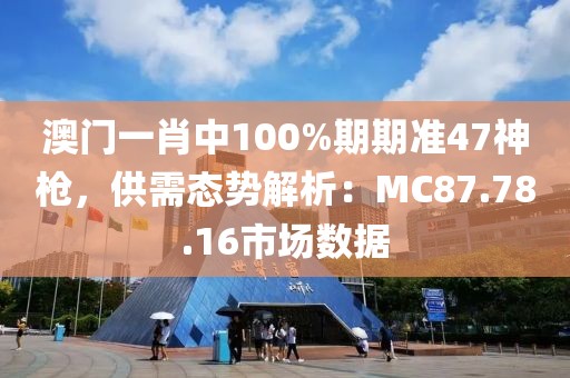 澳門一肖中100%期期準47神槍，供需態勢解析：MC87.78.16市場數據