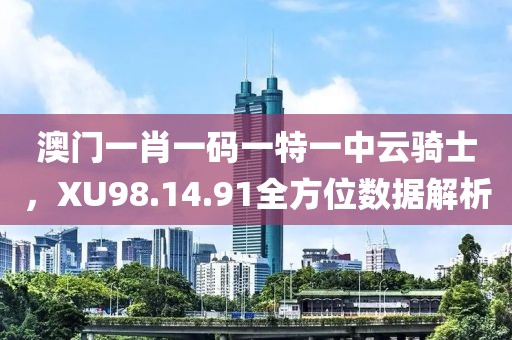澳門一肖一碼一特一中云騎士，XU98.14.91全方位數據解析