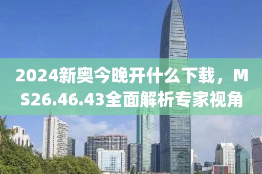 2024新奧今晚開什么下載，MS26.46.43全面解析專家視角