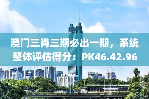 澳門三肖三期必出一期，系統整體評估得分：PK46.42.96