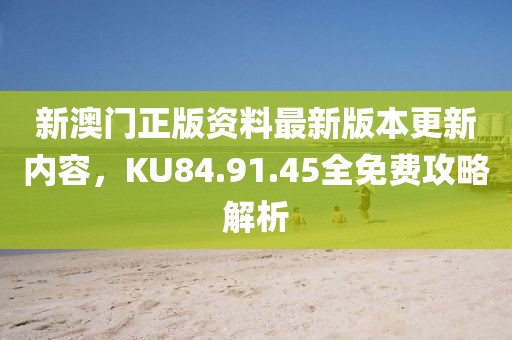 新澳門正版資料最新版本更新內容，KU84.91.45全免費攻略解析