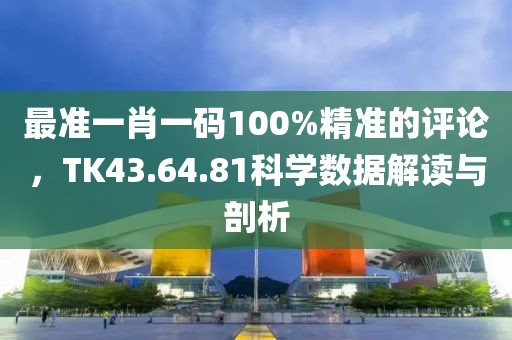 最準一肖一碼100%精準的評論，TK43.64.81科學數據解讀與剖析