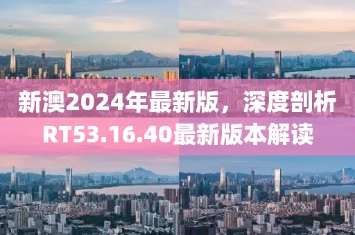 新澳2024年最新版，深度剖析RT53.16.40最新版本解讀