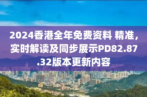 2024香港全年免費資料 精準，實時解讀及同步展示PD82.87.32版本更新內容