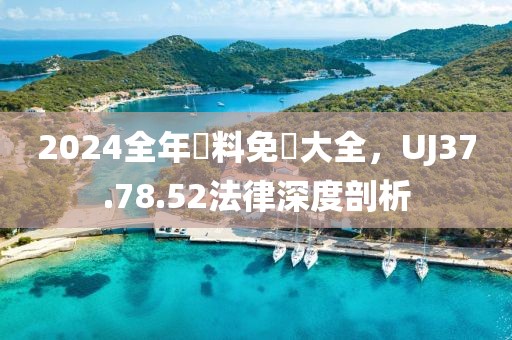 2024全年資料免費大全，UJ37.78.52法律深度剖析
