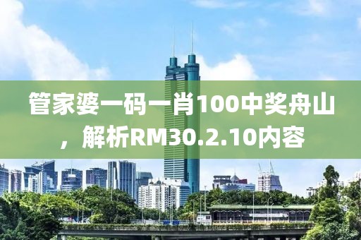 管家婆一碼一肖100中獎舟山，解析RM30.2.10內容