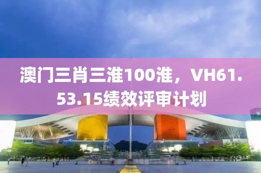 澳門三肖三淮100淮，VH61.53.15績效評審計劃