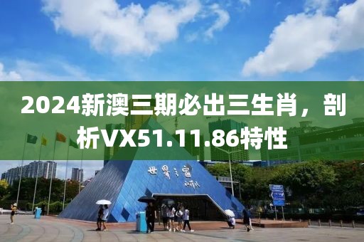 2024新澳三期必出三生肖，剖析VX51.11.86特性