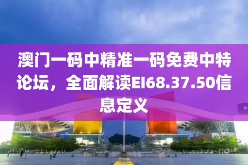 澳門一碼中精準一碼免費中特論壇，全面解讀EI68.37.50信息定義