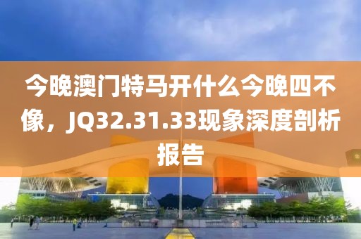 今晚澳門特馬開什么今晚四不像，JQ32.31.33現象深度剖析報告