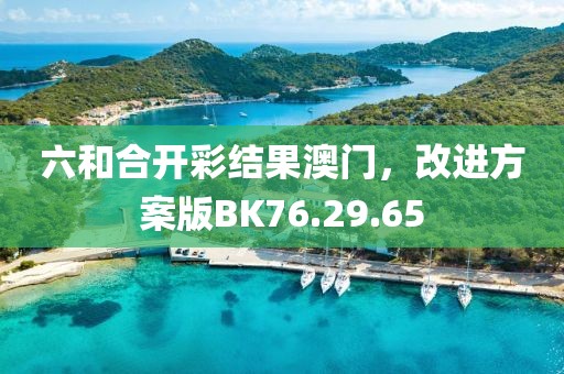 六和合開彩結果澳門，改進方案版BK76.29.65