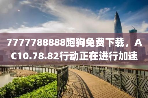 7777788888跑狗免費下載，AC10.78.82行動正在進行加速