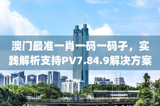 澳門最準一肖一碼一碼孑，實踐解析支持PV7.84.9解決方案