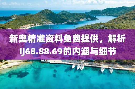 新奧精準資料免費提供，解析IJ68.88.69的內涵與細節