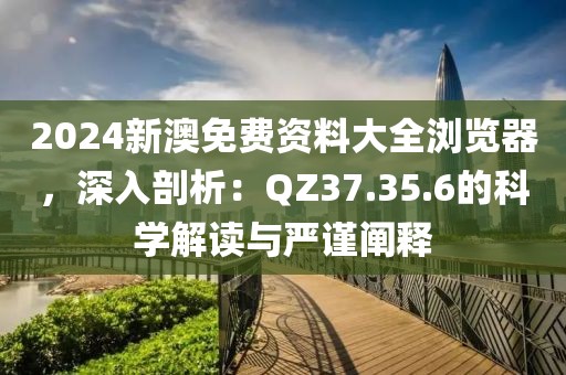 2024新澳免費資料大全瀏覽器，深入剖析：QZ37.35.6的科學解讀與嚴謹闡釋