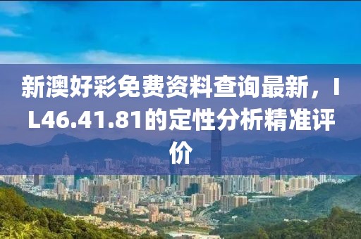 新澳好彩免費資料查詢最新，IL46.41.81的定性分析精準評價