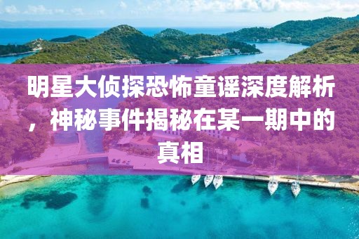 明星大偵探恐怖童謠深度解析，神秘事件揭秘在某一期中的真相