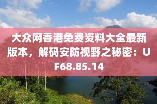 大眾網香港免費資料大全最新版本，解碼安防視野之秘密：UF68.85.14