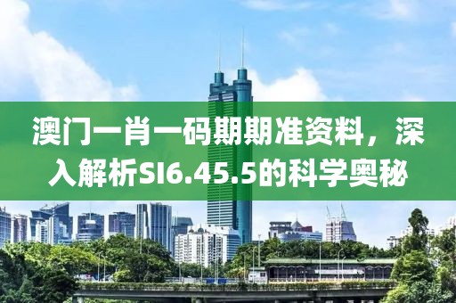 澳門一肖一碼期期準資料，深入解析SI6.45.5的科學奧秘